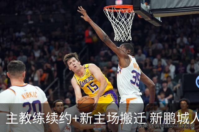 主教练续约+新主场搬迁 新鹏城人员将有大面积调整
